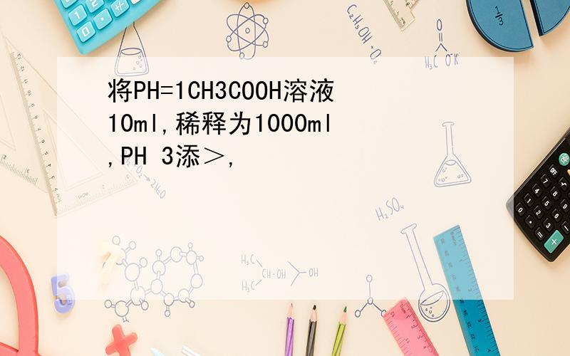 将PH=1CH3COOH溶液10ml,稀释为1000ml,PH 3添＞,