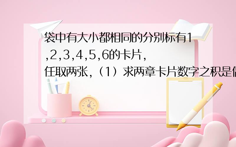 袋中有大小都相同的分别标有1,2,3,4,5,6的卡片,任取两张,（1）求两章卡片数字之积是偶数的概率（2）一两张卡片的数字之差作为随机变量x球分布列和数学期望