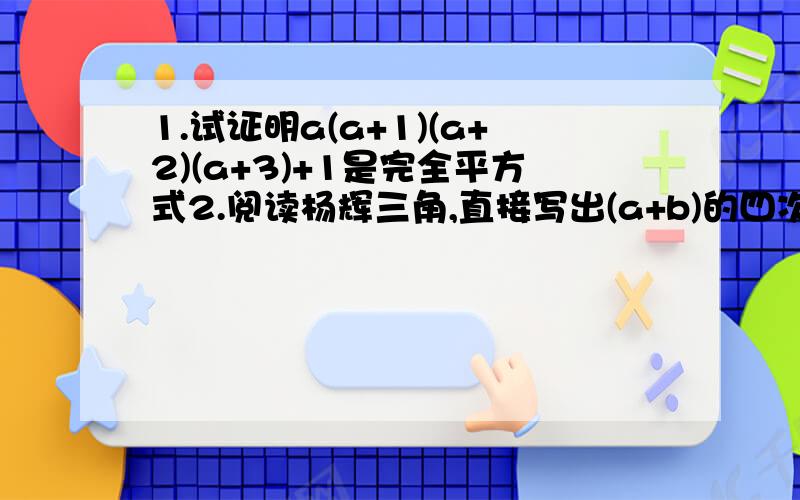 1.试证明a(a+1)(a+2)(a+3)+1是完全平方式2.阅读杨辉三角,直接写出(a+b)的四次方、(a+b)的五次方,利用多项式乘法法则验证你的结果是否正确