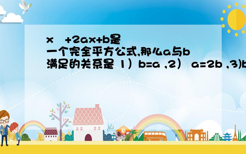 x²+2ax+b是一个完全平方公式,那么a与b满足的关系是 1）b=a ,2） a=2b ,3)b=2a ,4)b=a²