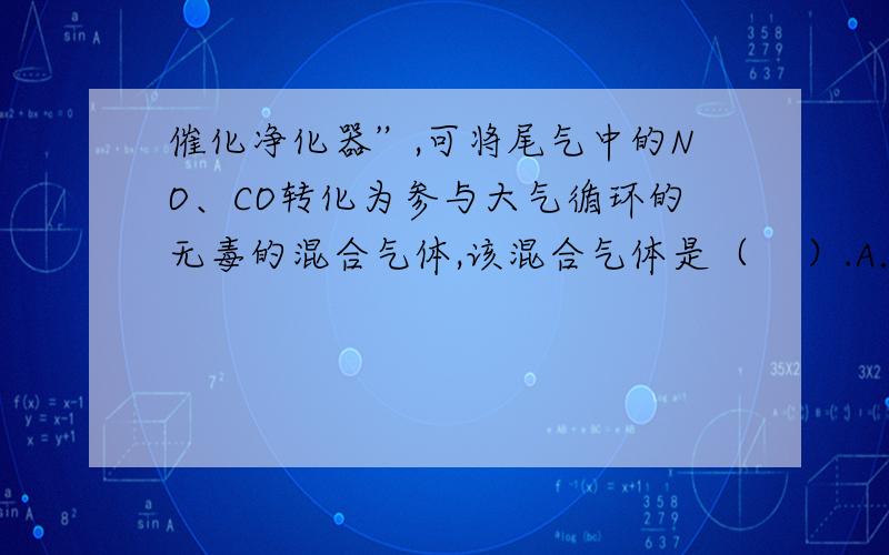 催化净化器”,可将尾气中的NO、CO转化为参与大气循环的无毒的混合气体,该混合气体是（    ）.A．CO2、NH3    B．O2、CO2    C．N2、CO2    D．NO2、CO2