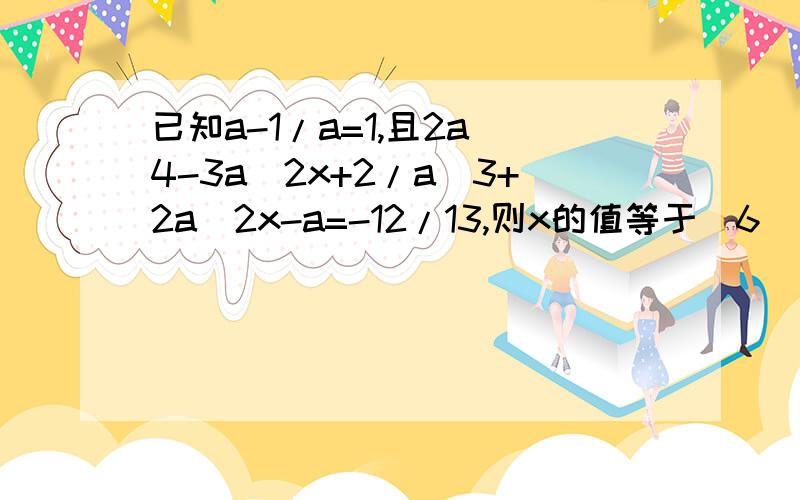 已知a-1/a=1,且2a^4-3a^2x+2/a^3+2a^2x-a=-12/13,则x的值等于（6）要过程!