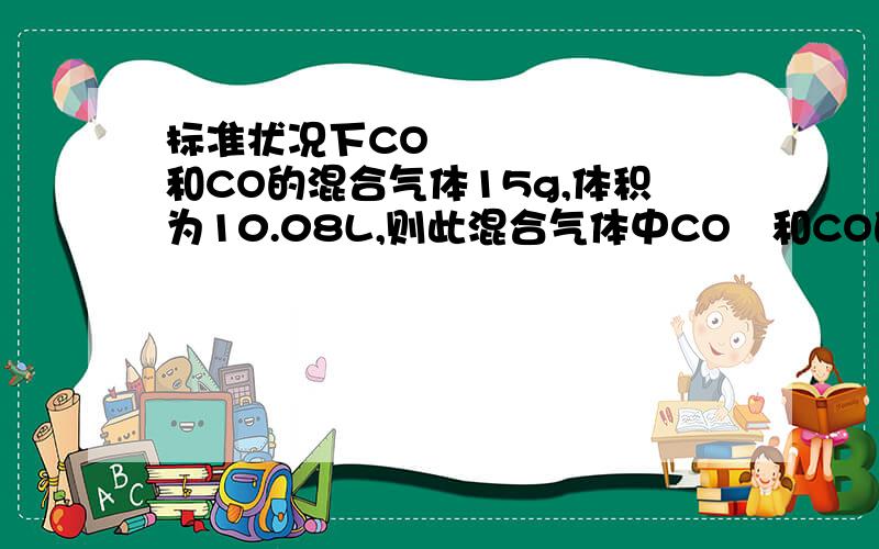 标准状况下CO₂和CO的混合气体15g,体积为10.08L,则此混合气体中CO₂和CO的物质的量各是多少?