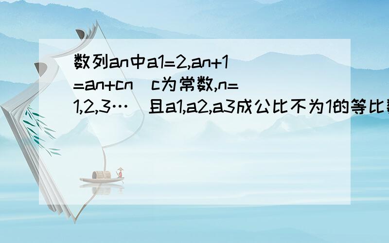 数列an中a1=2,an+1=an+cn（c为常数,n=1,2,3…）且a1,a2,a3成公比不为1的等比数列（1）求c的值.（2）求｛an｝的通项公式