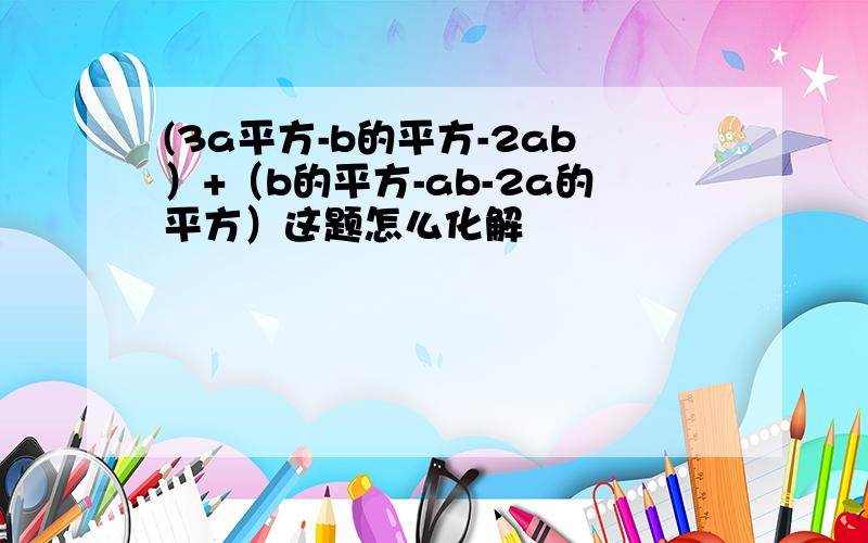 (3a平方-b的平方-2ab）+（b的平方-ab-2a的平方）这题怎么化解