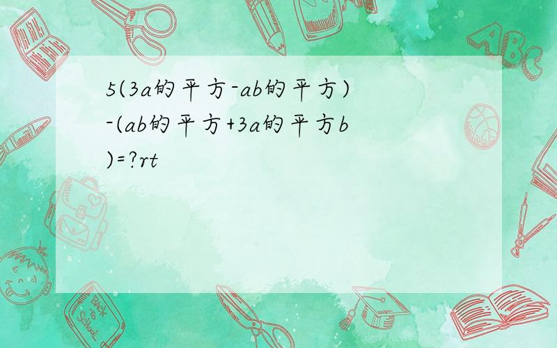 5(3a的平方-ab的平方)-(ab的平方+3a的平方b)=?rt