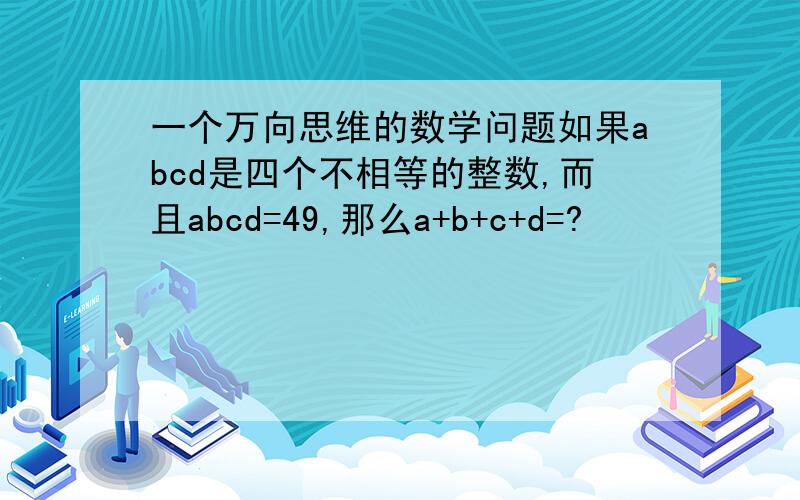 一个万向思维的数学问题如果abcd是四个不相等的整数,而且abcd=49,那么a+b+c+d=?