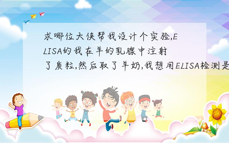 求哪位大侠帮我设计个实验,ELISA的我在羊的乳腺中注射了质粒,然后取了羊奶,我想用ELISA检测是否羊奶中有表达,本人是个菜鸟完全不懂怎样做ELISA检测,求哪位好心的大侠帮忙设计个实验,马上