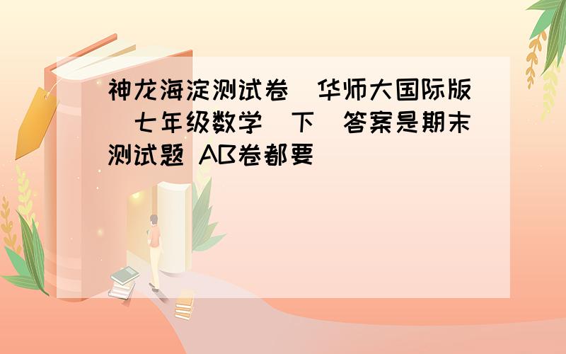 神龙海淀测试卷（华师大国际版）七年级数学（下）答案是期末测试题 AB卷都要