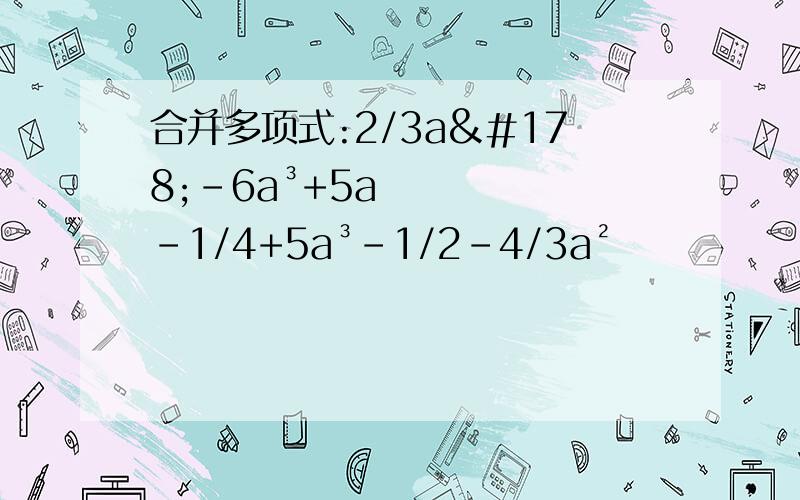 合并多项式:2/3a²-6a³+5a-1/4+5a³-1/2-4/3a²