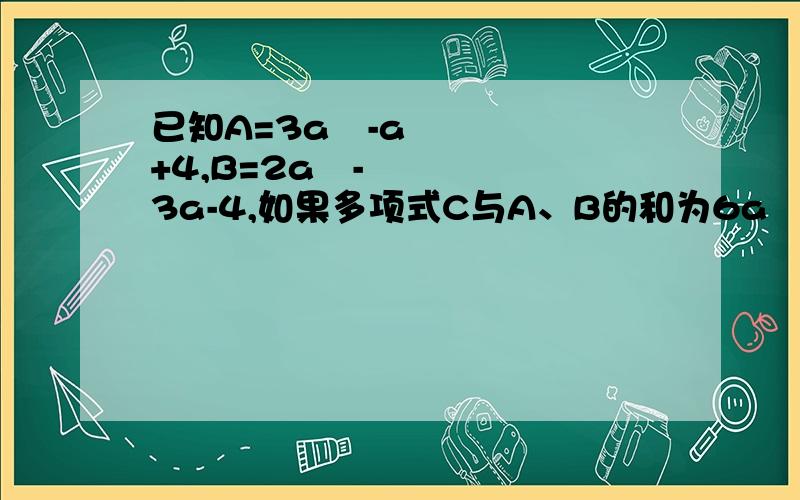 已知A=3a²-a+4,B=2a²-3a-4,如果多项式C与A、B的和为6a²-5a+1,求C表示的多项式