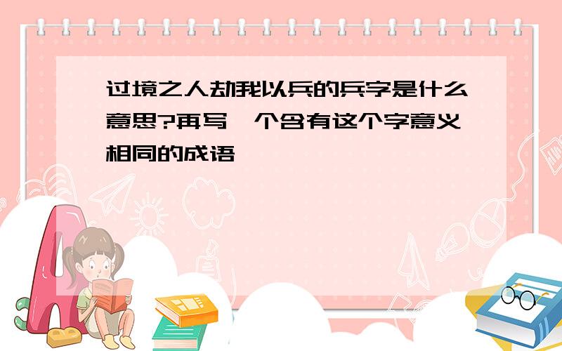 过境之人劫我以兵的兵字是什么意思?再写一个含有这个字意义相同的成语