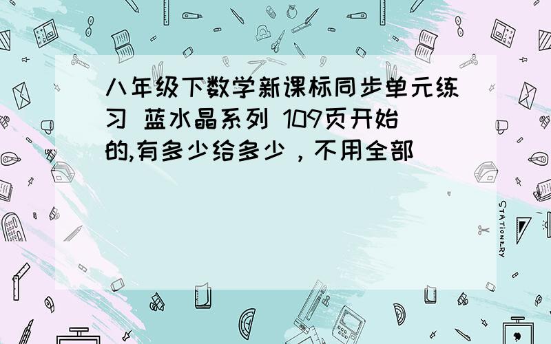 八年级下数学新课标同步单元练习 蓝水晶系列 109页开始的,有多少给多少，不用全部