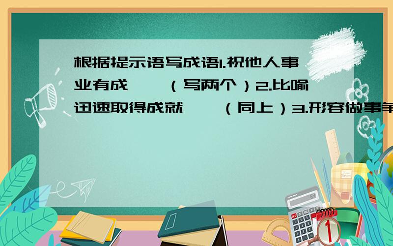 根据提示语写成语1.祝他人事业有成——（写两个）2.比喻迅速取得成就——（同上）3.形容做事争先的——(同上)要带 马 字的