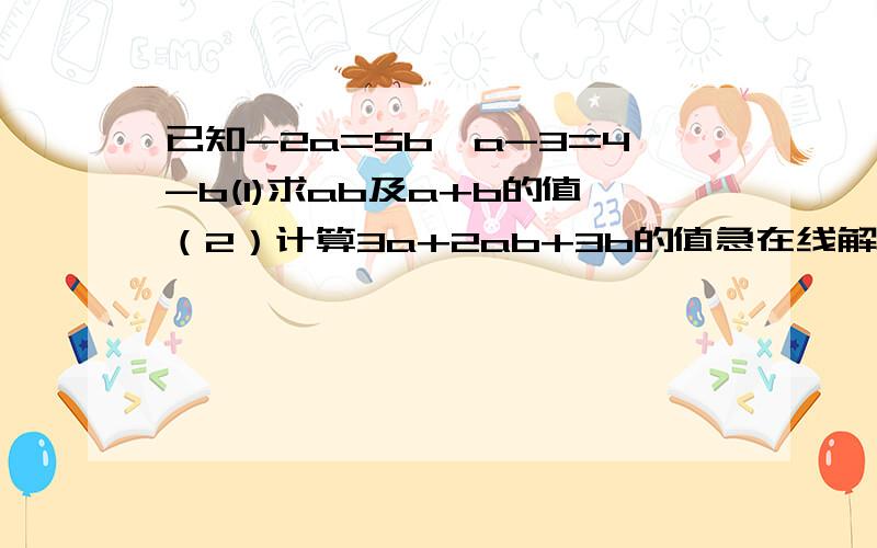 已知-2a=5b,a-3=4-b(1)求ab及a+b的值（2）计算3a+2ab+3b的值急在线解答啊~~~