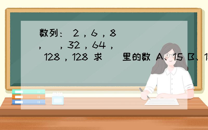 数列： 2 , 6 , 8 ,（）, 32 , 64 , 128 , 128 求（）里的数 A、15 B、16 C、32 D、42 我需要过程,谢!