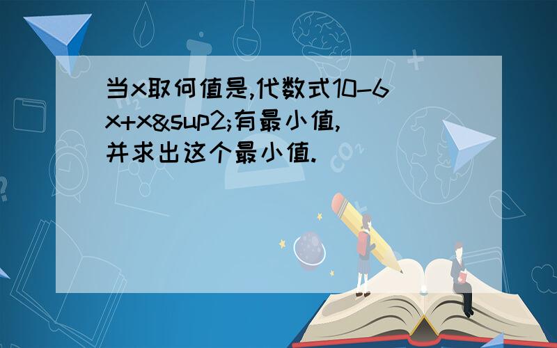 当x取何值是,代数式10-6x+x²有最小值,并求出这个最小值.