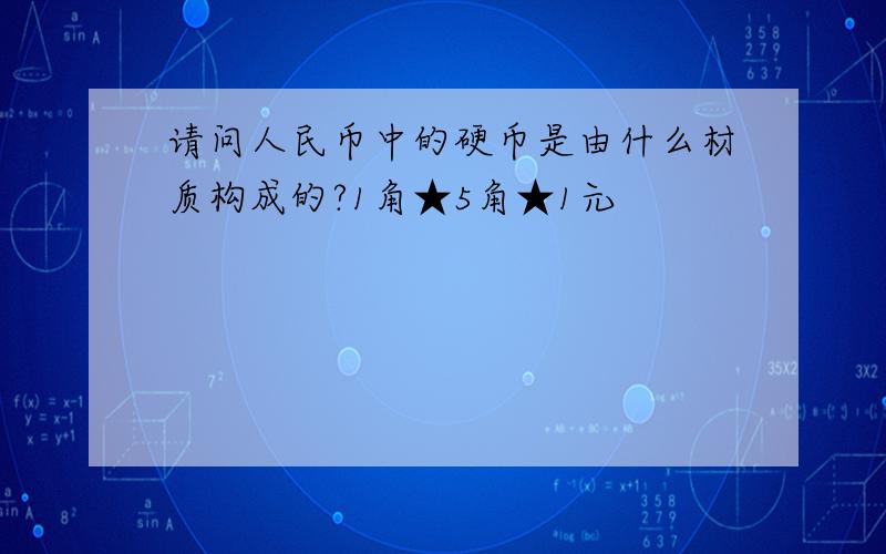 请问人民币中的硬币是由什么材质构成的?1角★5角★1元