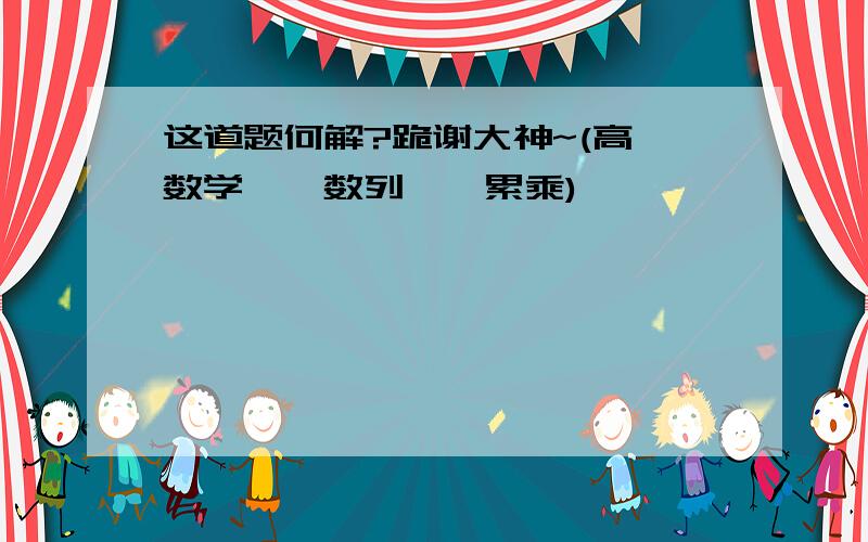 这道题何解?跪谢大神~(高一数学——数列——累乘)