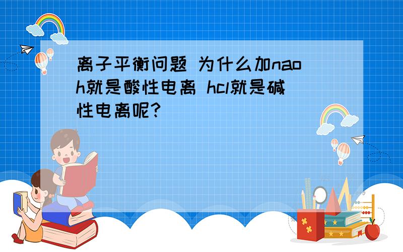 离子平衡问题 为什么加naoh就是酸性电离 hcl就是碱性电离呢?