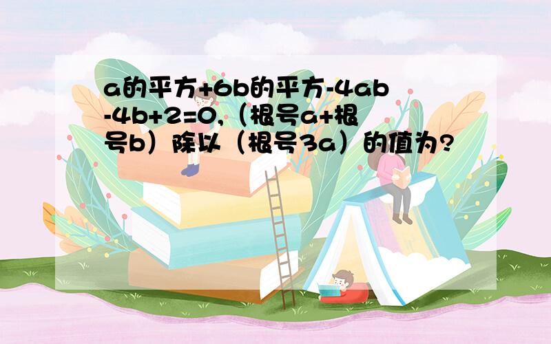 a的平方+6b的平方-4ab-4b+2=0,（根号a+根号b）除以（根号3a）的值为?