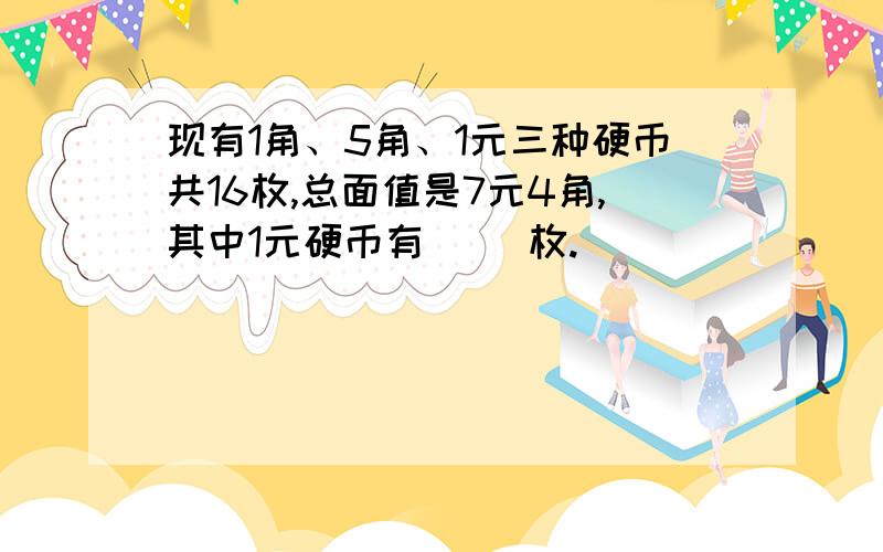 现有1角、5角、1元三种硬币共16枚,总面值是7元4角,其中1元硬币有（ ）枚.