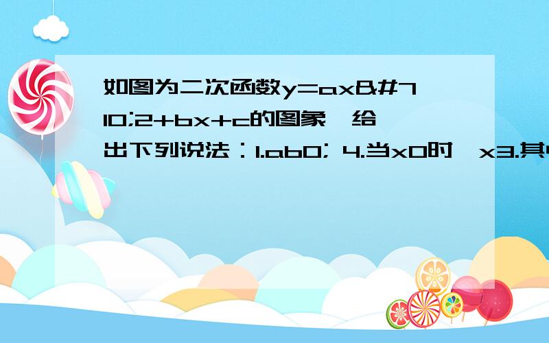 如图为二次函数y=axˆ2+bx+c的图象,给出下列说法：1.ab0; 4.当x0时,x3.其中,正确的说法有:A1.2.4 B1.2.5 C1.3.5 D2.4.5