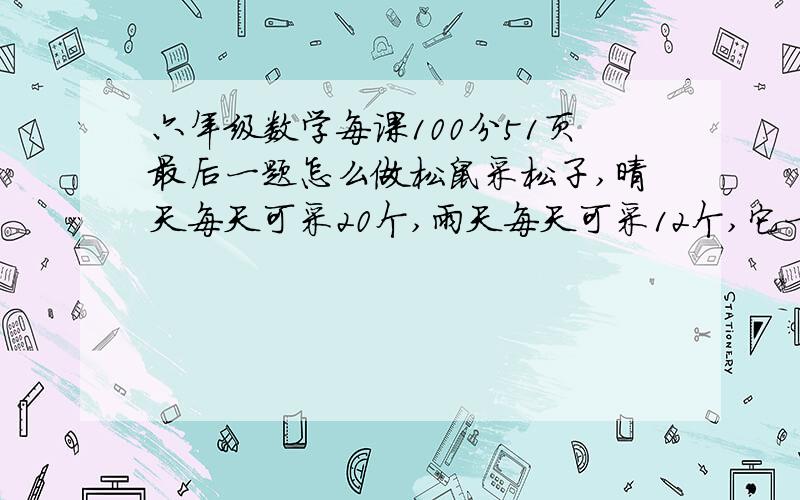 六年级数学每课100分51页最后一题怎么做松鼠采松子,晴天每天可采20个,雨天每天可采12个,它一连采了112个,平均每天采14个,问这些天中有几天是雨天?