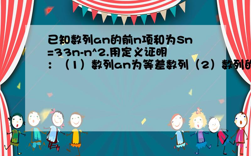 已知数列an的前n项和为Sn=33n-n^2.用定义证明：（1）数列an为等差数列（2）数列的前多少项和最大?