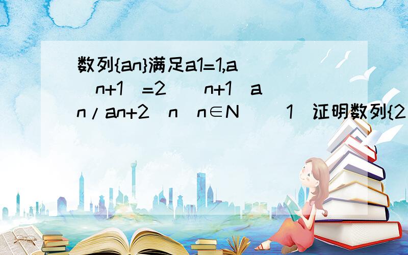 数列{an}满足a1=1,a(n+1)=2^(n+1)an/an+2^n(n∈N) （1）证明数列{2^n/an}是等差数列,