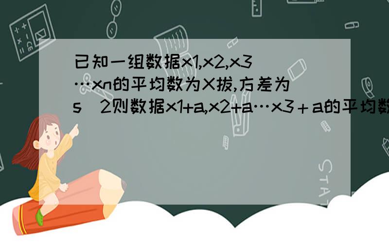 已知一组数据x1,x2,x3…xn的平均数为X拔,方差为s^2则数据x1+a,x2+a…x3＋a的平均数已知一组数据x1,x2,x3…xn的平均数为X拔,方差为s^2则数据x1+a,x2+a…x3＋a的平均数为　　　方差为　数据bx1、bx2…bxn