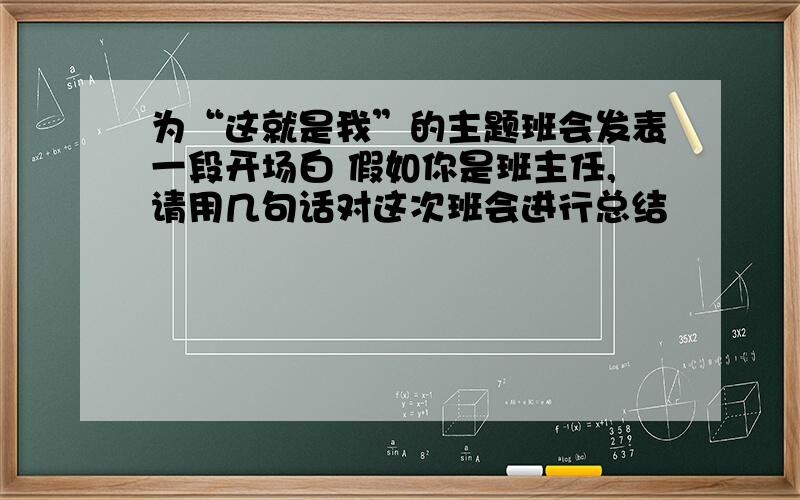 为“这就是我”的主题班会发表一段开场白 假如你是班主任,请用几句话对这次班会进行总结