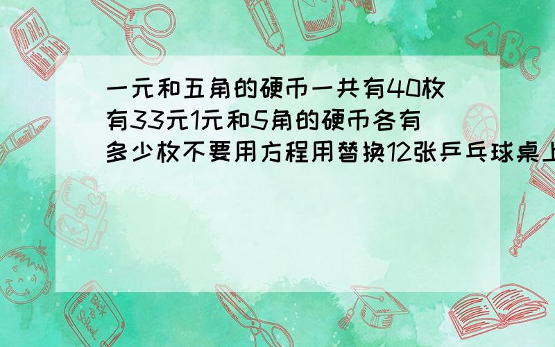 一元和五角的硬币一共有40枚有33元1元和5角的硬币各有多少枚不要用方程用替换12张乒乓球桌上一共有34个同学在比赛你知道正在单打和双打的乒乓球桌各有几张吗?