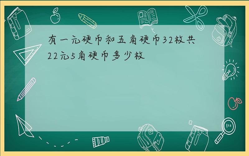 有一元硬币和五角硬币32枚共22元5角硬币多少枚