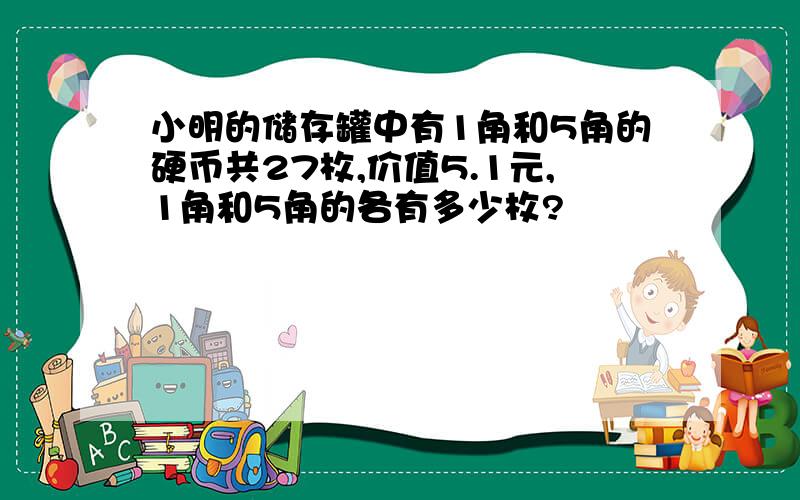 小明的储存罐中有1角和5角的硬币共27枚,价值5.1元,1角和5角的各有多少枚?