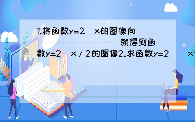 1.将函数y=2^x的图像向 ———————— 就得到函数y=2^x/2的图像2.求函数y=2^（x²-2x-3）的单调增区间______________3.已知函数f(x)=(2^x-a)/(2^x+1)是奇函数（1）求a的值（2）试判断它的单调性并证