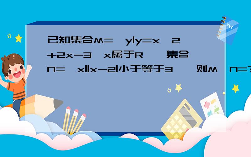 已知集合M={y|y=x^2+2x-3,x属于R},集合N={x||x-2|小于等于3},则M∩N=?