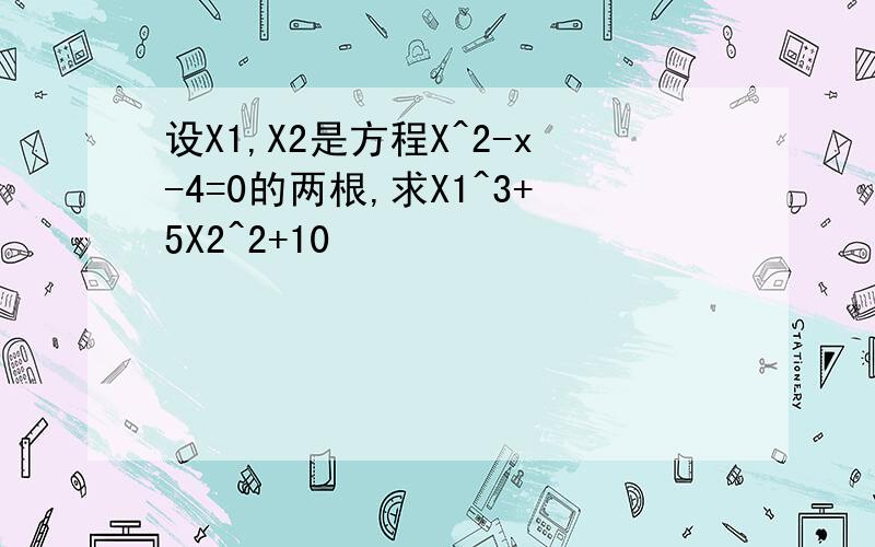 设X1,X2是方程X^2-x-4=0的两根,求X1^3+5X2^2+10