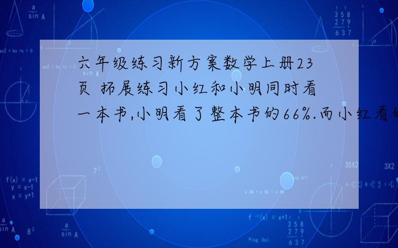 六年级练习新方案数学上册23页 拓展练习小红和小明同时看一本书,小明看了整本书的66%.而小红看的页数是自己剩余页数的1.5倍,小红看了整本书的几分之几 他们俩谁看的快