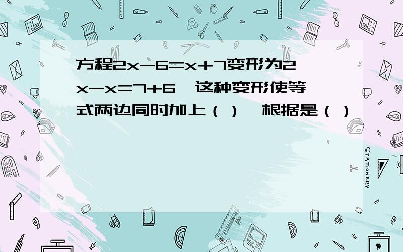 方程2x-6=x+7变形为2x-x=7+6,这种变形使等式两边同时加上（）,根据是（）