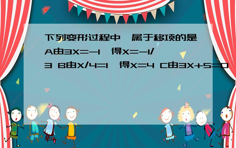 下列变形过程中,属于移项的是A由3X=-1,得X=-1/3 B由X/4=1,得X=4 C由3X+5=0,得3X=-5 D由-3X+3=0,得3-3X=0