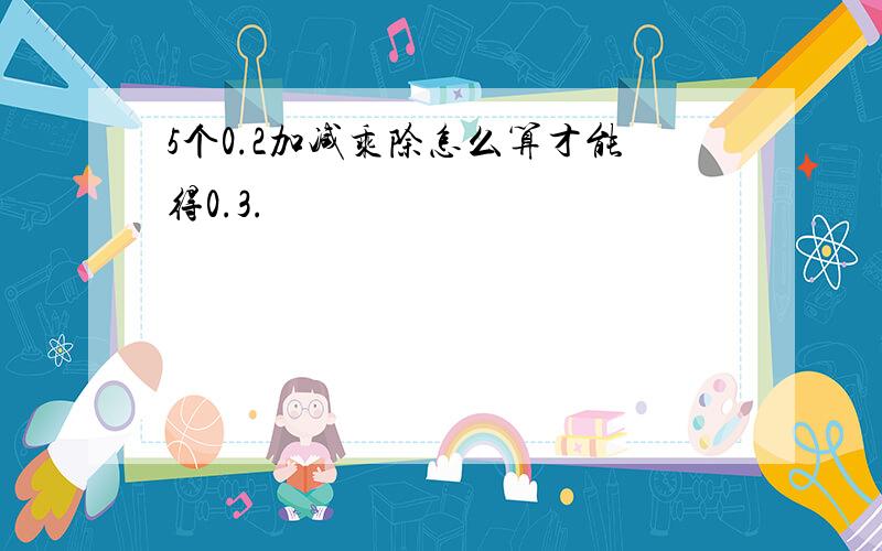 5个0.2加减乘除怎么算才能得0.3.