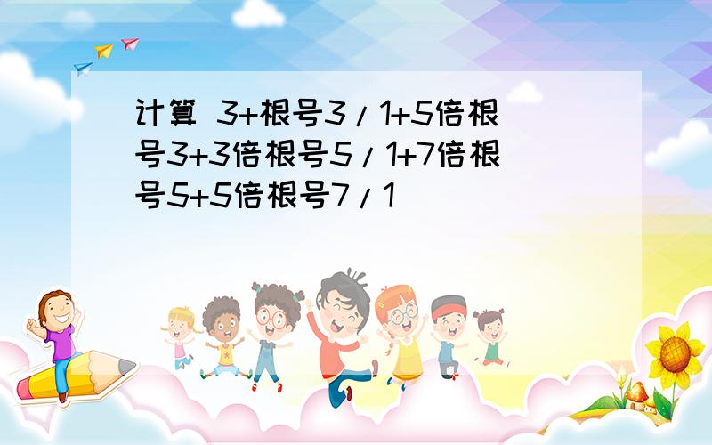 计算 3+根号3/1+5倍根号3+3倍根号5/1+7倍根号5+5倍根号7/1