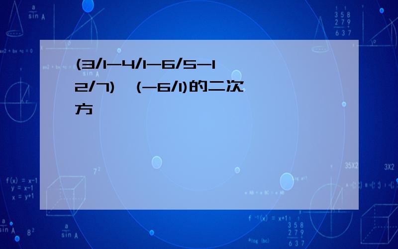 (3/1-4/1-6/5-12/7)÷(-6/1)的二次方