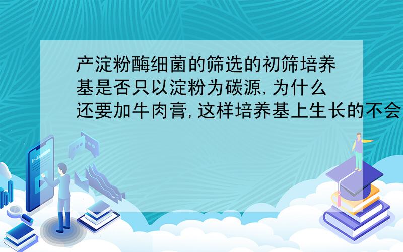 产淀粉酶细菌的筛选的初筛培养基是否只以淀粉为碳源,为什么还要加牛肉膏,这样培养基上生长的不会有其他杂菌吗?最好的初筛培养基是什么?土豆中有产淀粉酶的细菌吗?