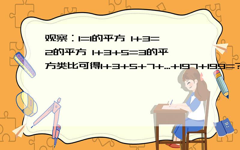 观察：1=1的平方 1+3=2的平方 1+3+5=3的平方类比可得1+3+5+7+...+197+199=?