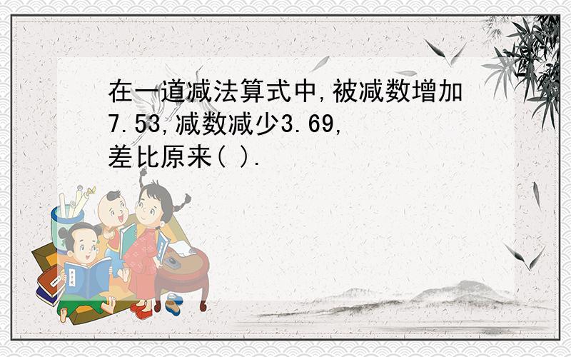 在一道减法算式中,被减数增加7.53,减数减少3.69,差比原来( ).