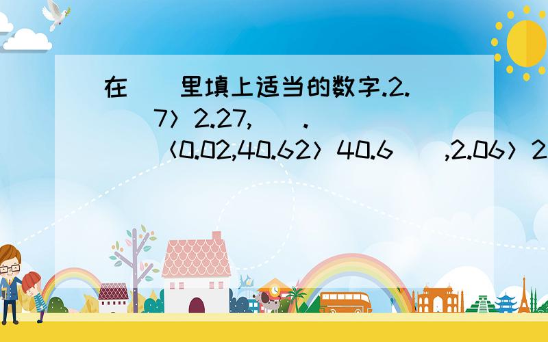 在（）里填上适当的数字.2.（）7＞2.27,（）.（）（）＜0.02,40.62＞40.6（）,2.06＞2.（）4,69.5=69.（）,0.73＜0.（）1