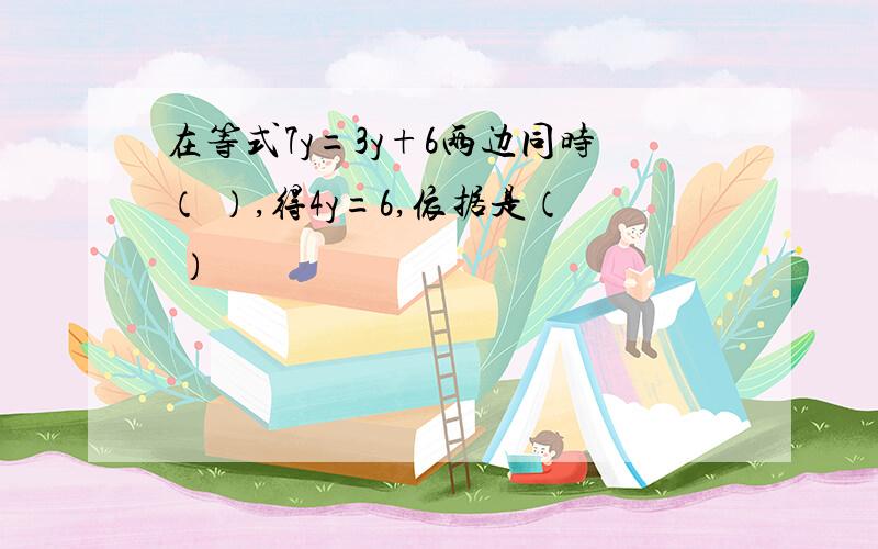 在等式7y=3y+6两边同时（ ）,得4y=6,依据是（ ）