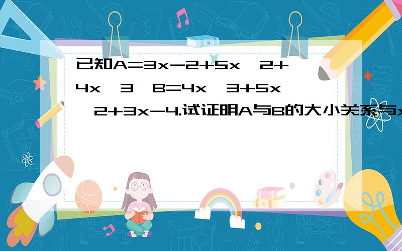 已知A=3x-2+5x^2+4x^3,B=4x^3+5x^2+3x-4.试证明A与B的大小关系与x取值无关,并比较A与B的大小.